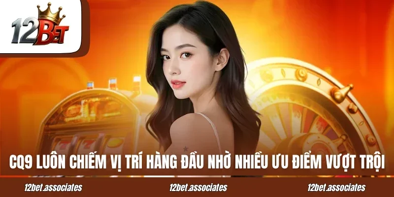 Sảnh CQ9 12BET luôn chiếm vị trí hàng đầu nhờ nhiều ưu điểm vượt trội