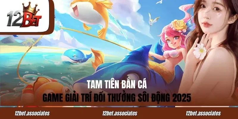 Tam Tiên Bắn Cá 12BET – Game Giải Trí Đổi Thưởng Sôi Động 2026
