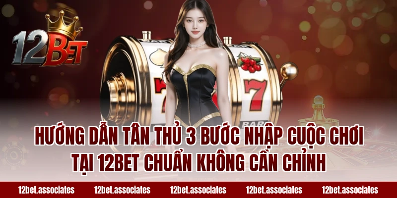 Hướng dẫn tân thủ 3 bước nhập cuộc chơi tại 12BET chuẩn không cần chỉnh